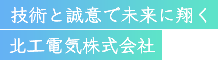 技術と誠意で未来に翔く北工電気株式会社