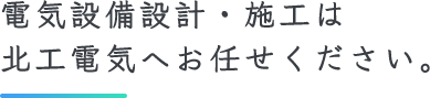 電気設備設計・施工は北工電気へお任せください。